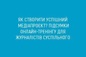 Як створити успішний медіапроєкт? Підсумки онлайн-тренінгу для журналістів Суспільного